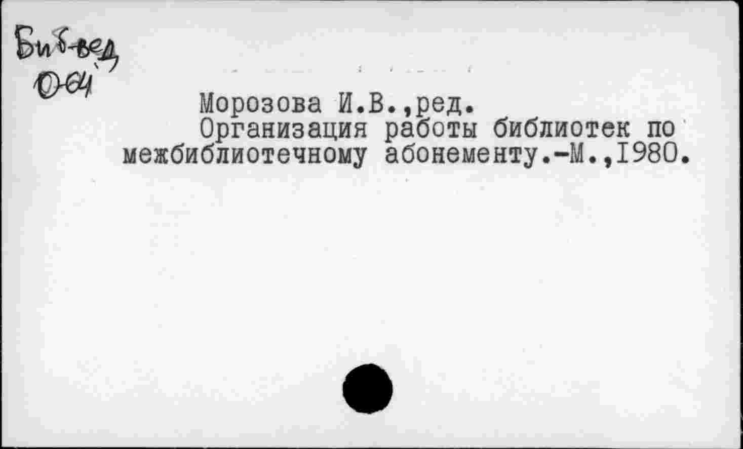 ﻿Морозова И.В.,ред.
Организация работы библиотек по межбиблиотечному абонементу.-М.,1980.